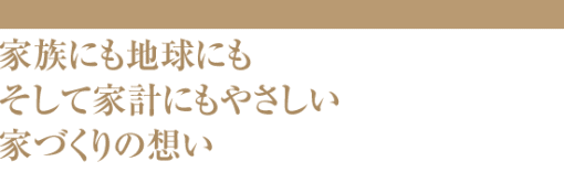 家族にも地球にもそして家計にもやさしい家づくりの想い